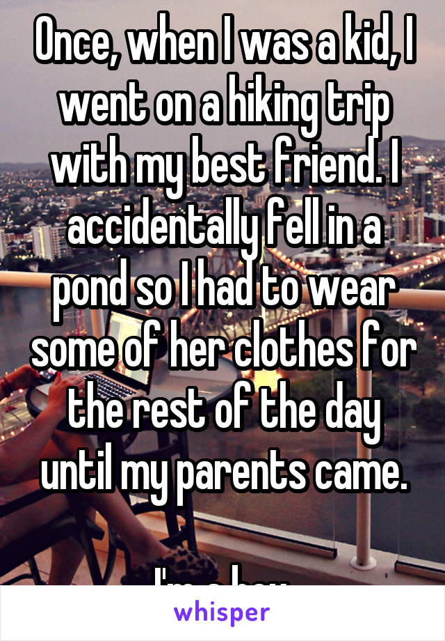 Once, when I was a kid, I went on a hiking trip with my best friend. I accidentally fell in a pond so I had to wear some of her clothes for the rest of the day until my parents came.

I'm a boy.