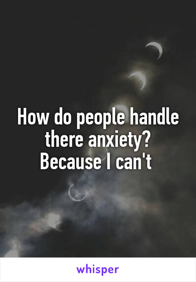 How do people handle there anxiety?
Because I can't 