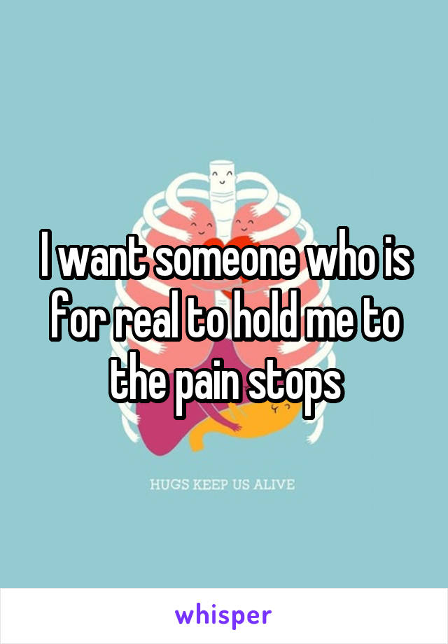 I want someone who is for real to hold me to the pain stops