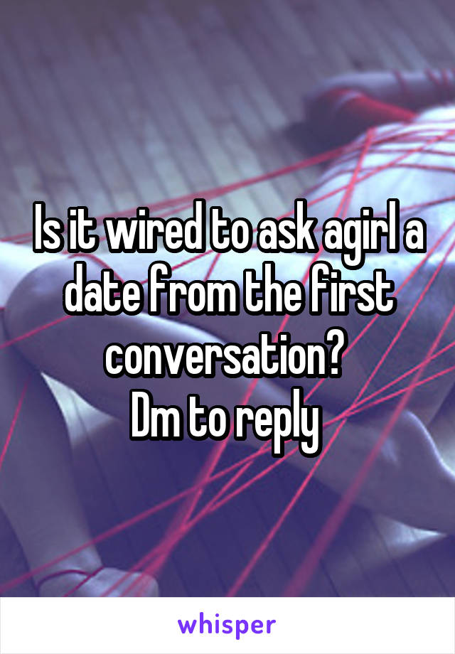 Is it wired to ask agirl a date from the first conversation? 
Dm to reply 