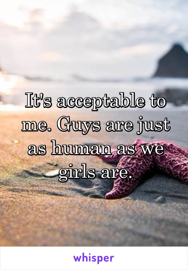 It's acceptable to me. Guys are just as human as we girls are.