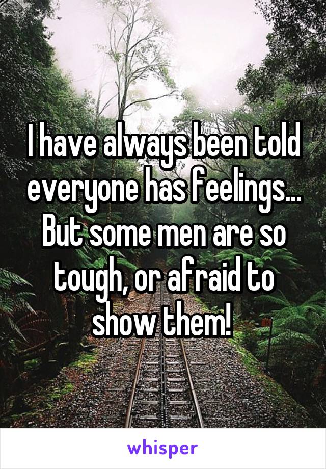 I have always been told everyone has feelings... But some men are so tough, or afraid to show them! 