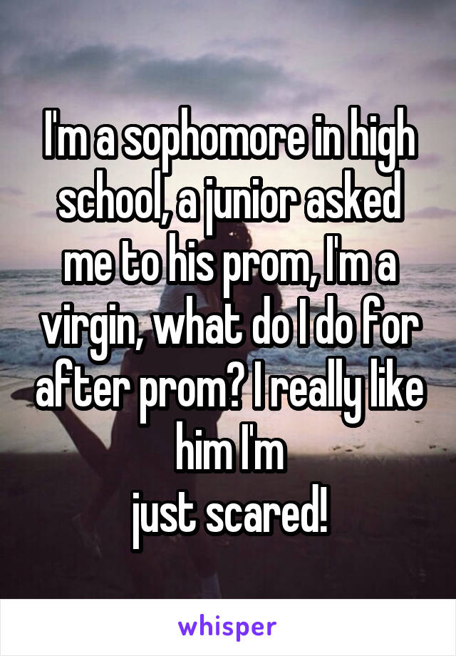 I'm a sophomore in high school, a junior asked me to his prom, I'm a virgin, what do I do for after prom? I really like him I'm
 just scared! 