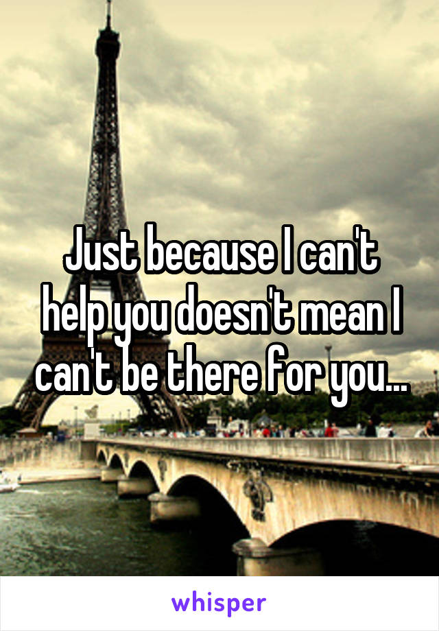 Just because I can't help you doesn't mean I can't be there for you...