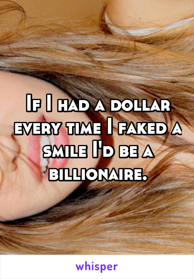 If I had a dollar every time I faked a smile I'd be a billionaire.