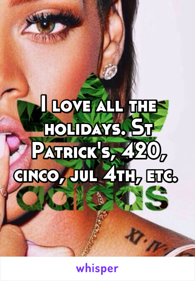 I love all the holidays. St Patrick's, 420, cinco, jul 4th, etc. 