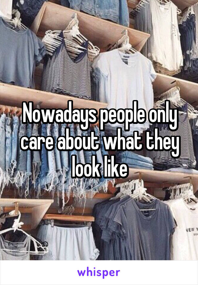 Nowadays people only care about what they look like