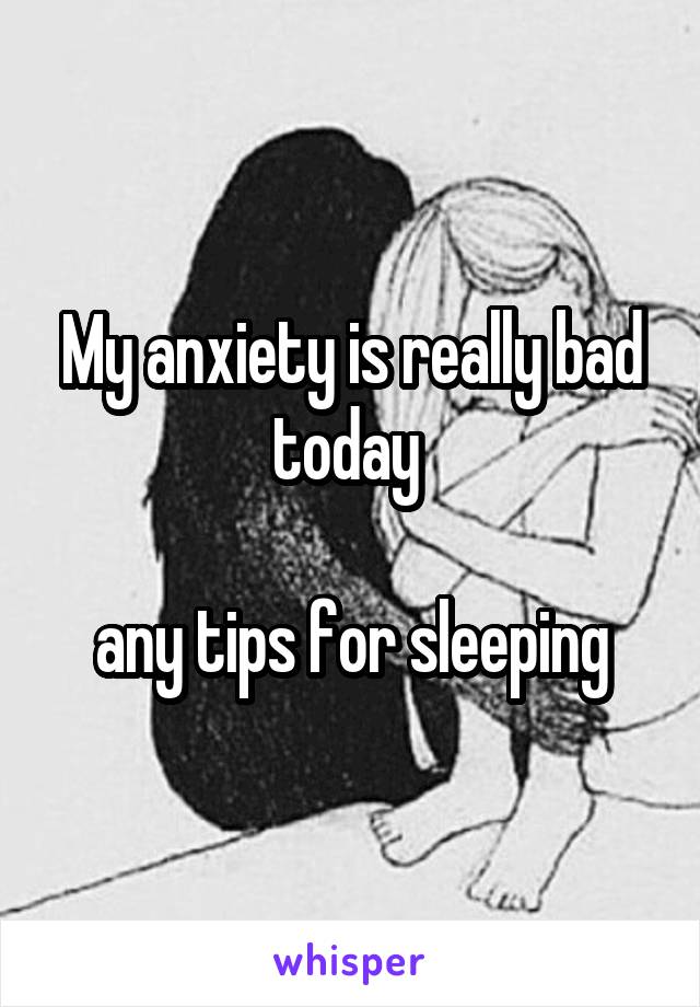 My anxiety is really bad today 

any tips for sleeping