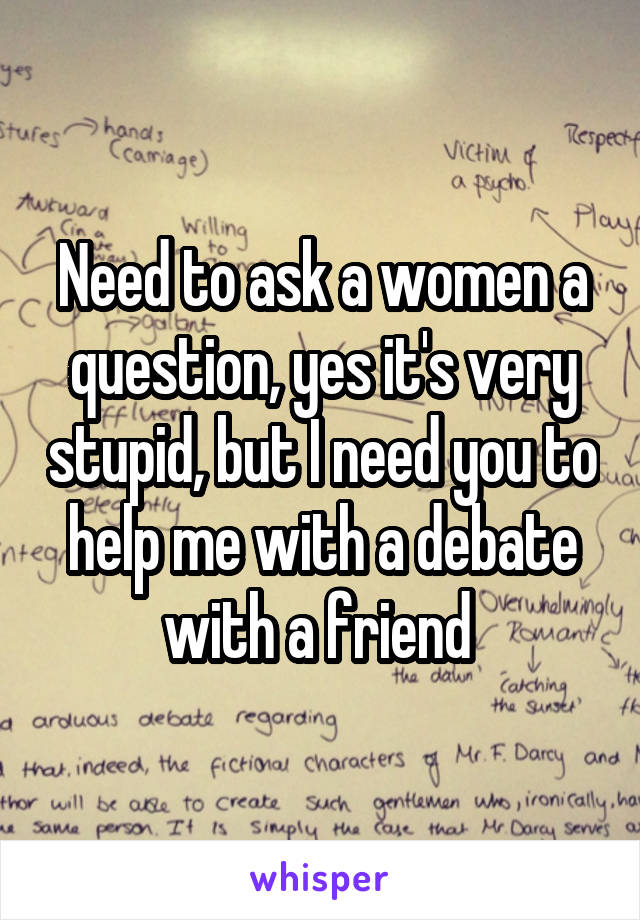 Need to ask a women a question, yes it's very stupid, but I need you to help me with a debate with a friend 