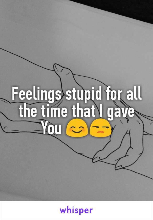 Feelings stupid for all the time that I gave You 😊😒