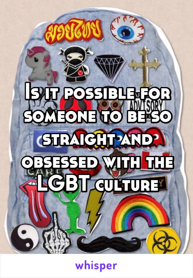 Is it possible for someone to be so straight and obsessed with the LGBT culture