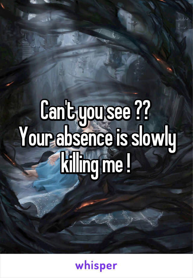 Can't you see ?? 
Your absence is slowly killing me ! 