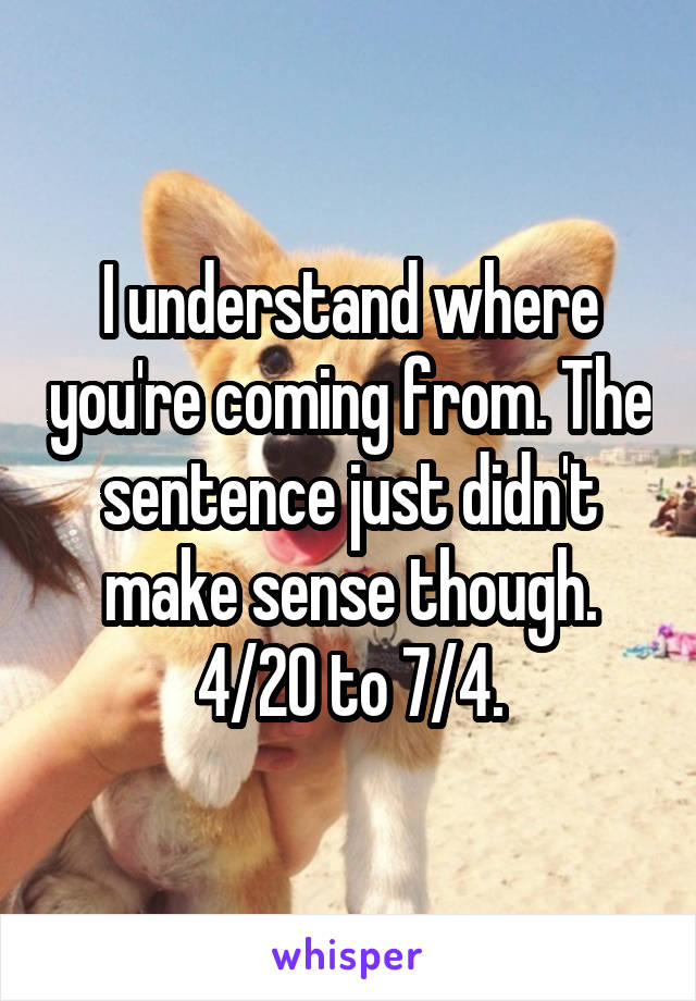 I understand where you're coming from. The sentence just didn't make sense though. 4/20 to 7/4.