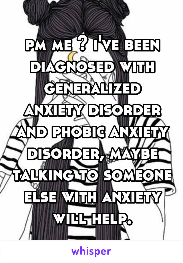 pm me ? i've been diagnosed with generalized anxiety disorder and phobic anxiety disorder, maybe talking to someone else with anxiety will help.