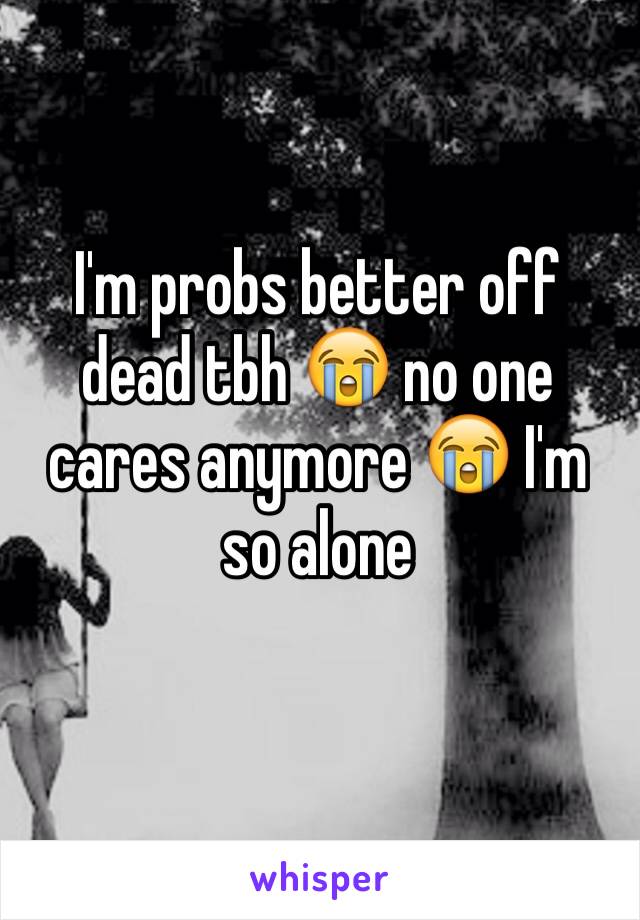 I'm probs better off dead tbh 😭 no one cares anymore 😭 I'm so alone 