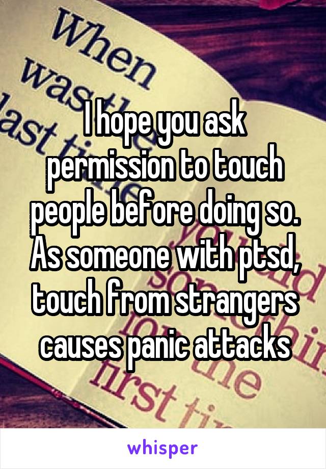 I hope you ask permission to touch people before doing so.
As someone with ptsd, touch from strangers causes panic attacks