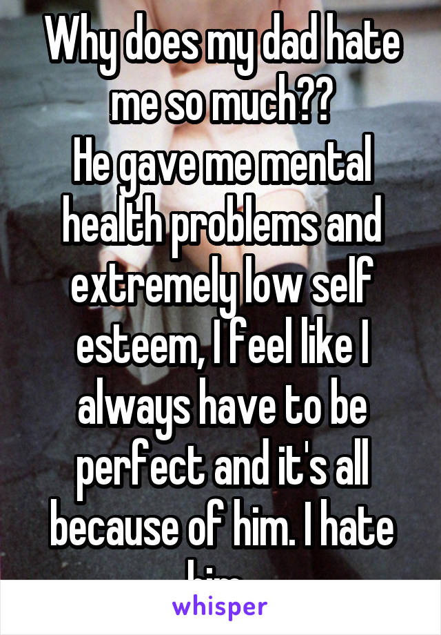 Why does my dad hate me so much??
He gave me mental health problems and extremely low self esteem, I feel like I always have to be perfect and it's all because of him. I hate him. 