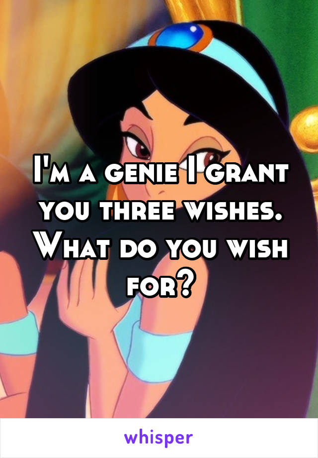 I'm a genie I grant you three wishes. What do you wish for?