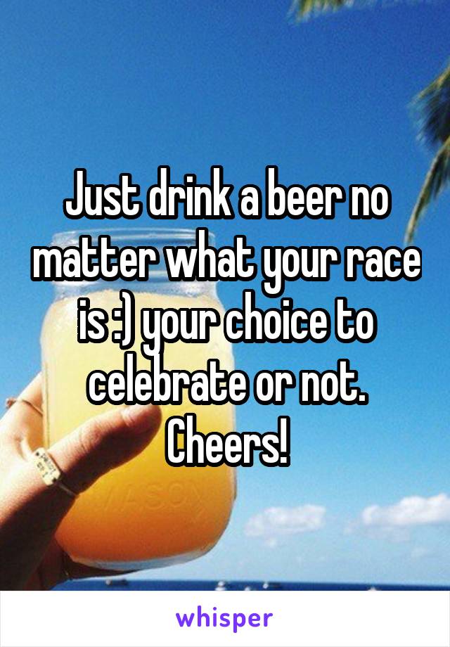 Just drink a beer no matter what your race is :) your choice to celebrate or not. Cheers!