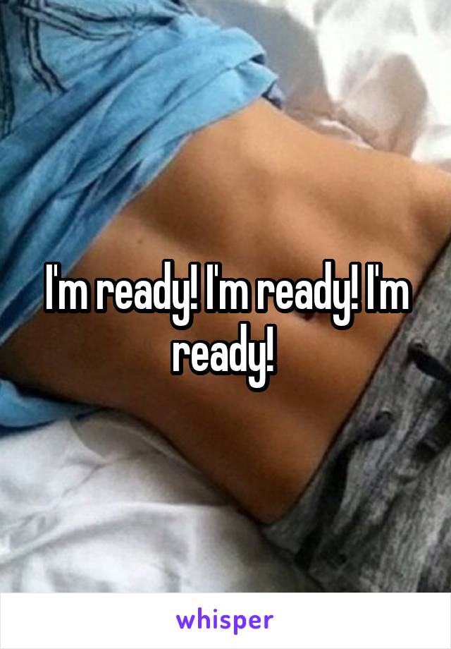 I'm ready! I'm ready! I'm ready! 