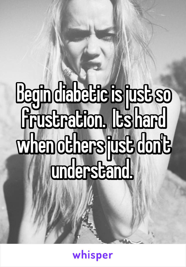 Begin diabetic is just so frustration.  Its hard when others just don't understand. 