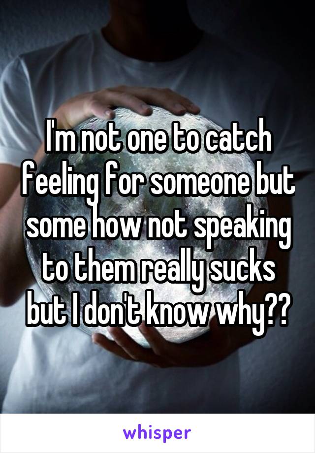 I'm not one to catch feeling for someone but some how not speaking to them really sucks but I don't know why??