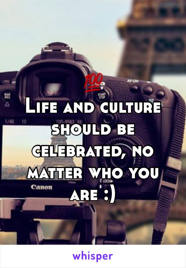 💯
Life and culture should be celebrated, no matter who you are :)