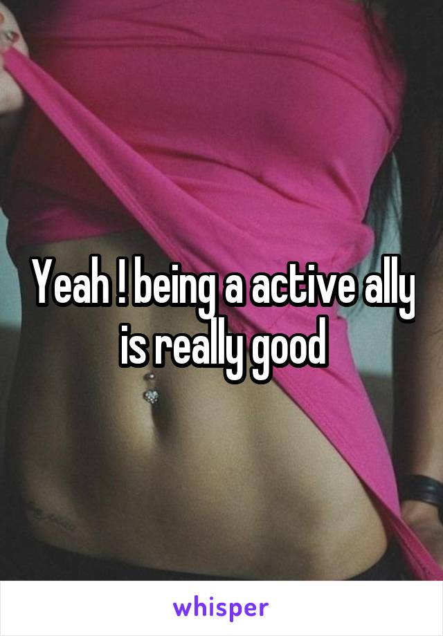 Yeah ! being a active ally is really good