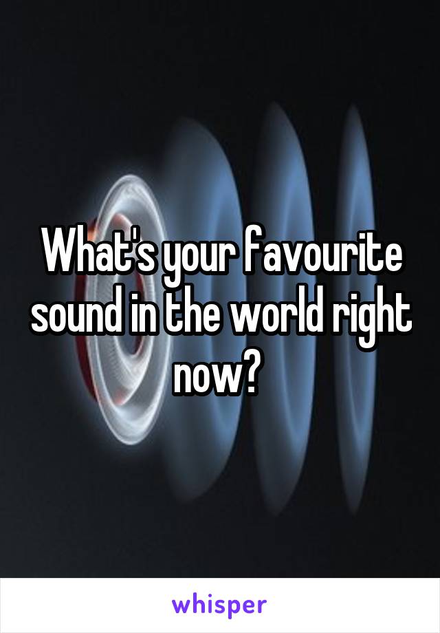 What's your favourite sound in the world right now? 