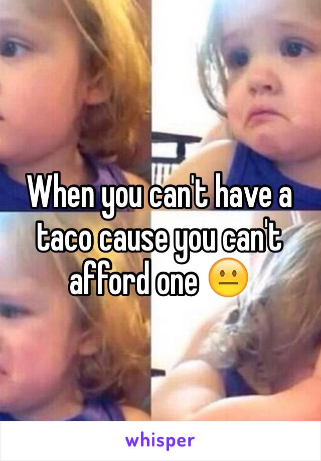 When you can't have a taco cause you can't afford one 😐