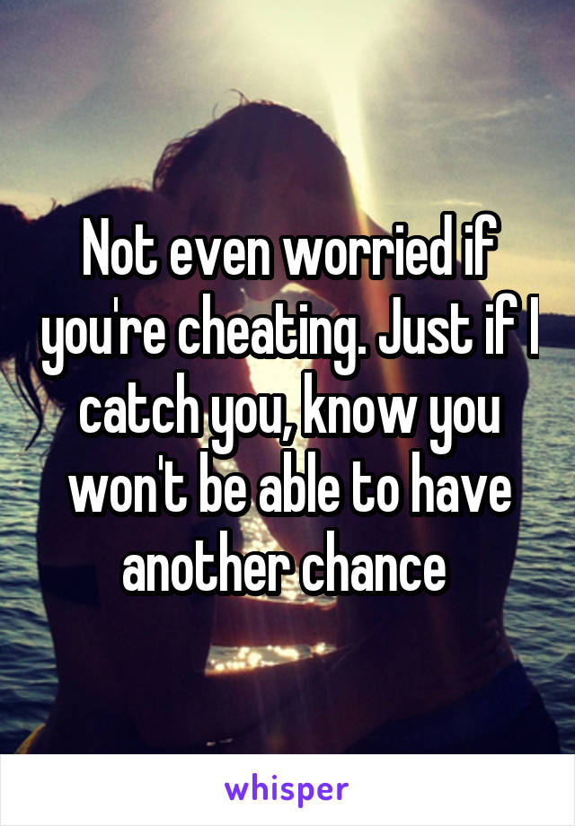 Not even worried if you're cheating. Just if I catch you, know you won't be able to have another chance 