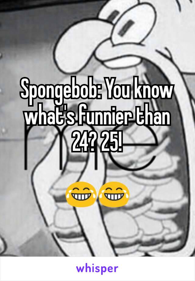 Spongebob: You know what's funnier than 24? 25!

😂😂