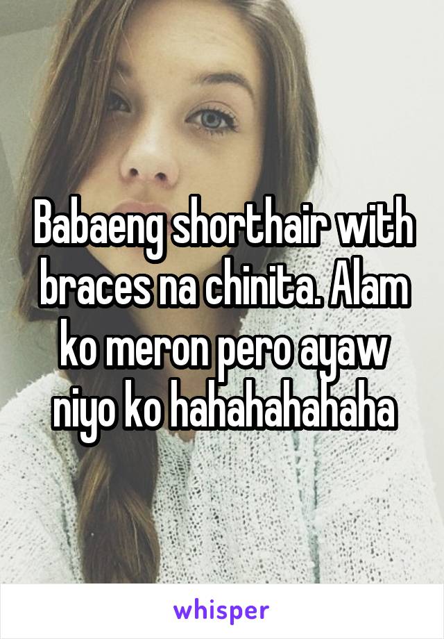 Babaeng shorthair with braces na chinita. Alam ko meron pero ayaw niyo ko hahahahahaha