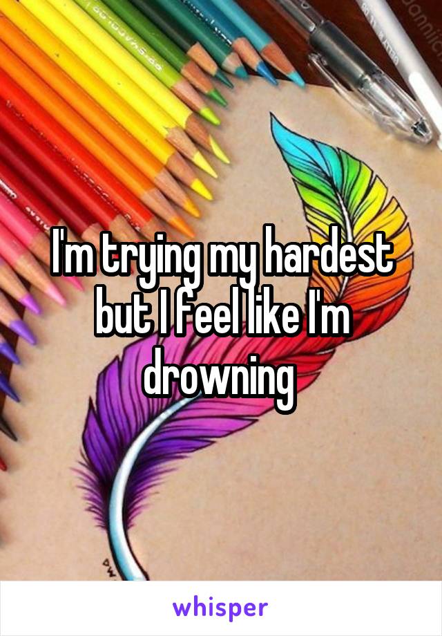 I'm trying my hardest but I feel like I'm drowning 