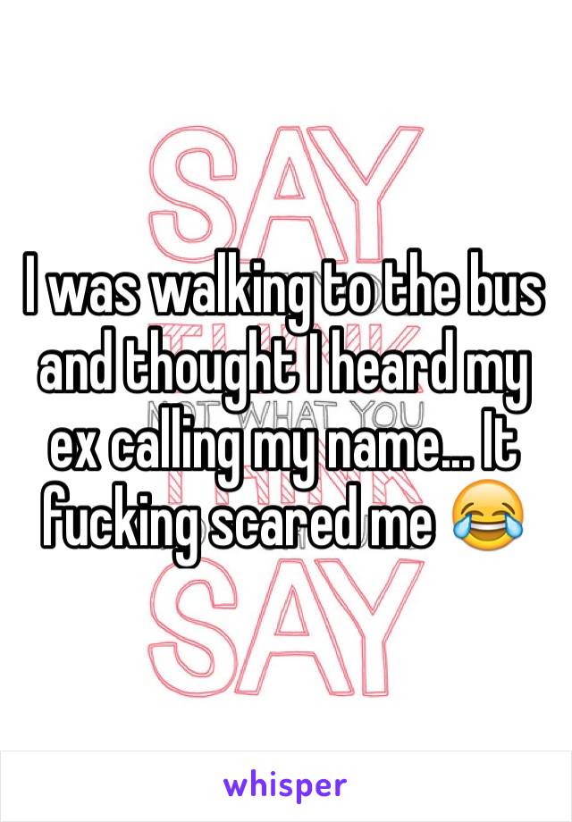 I was walking to the bus and thought I heard my ex calling my name... It fucking scared me 😂