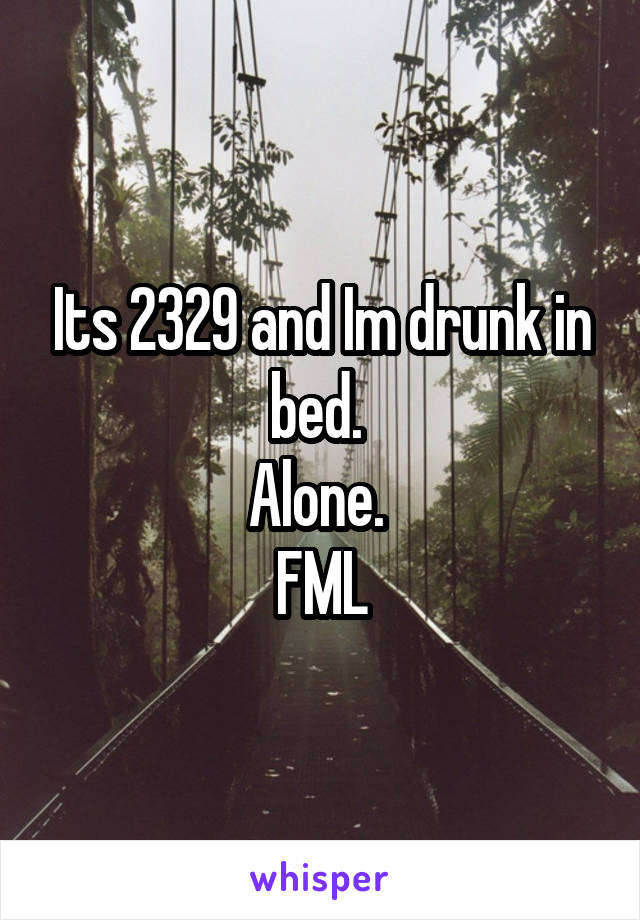 Its 2329 and Im drunk in bed. 
Alone. 
FML