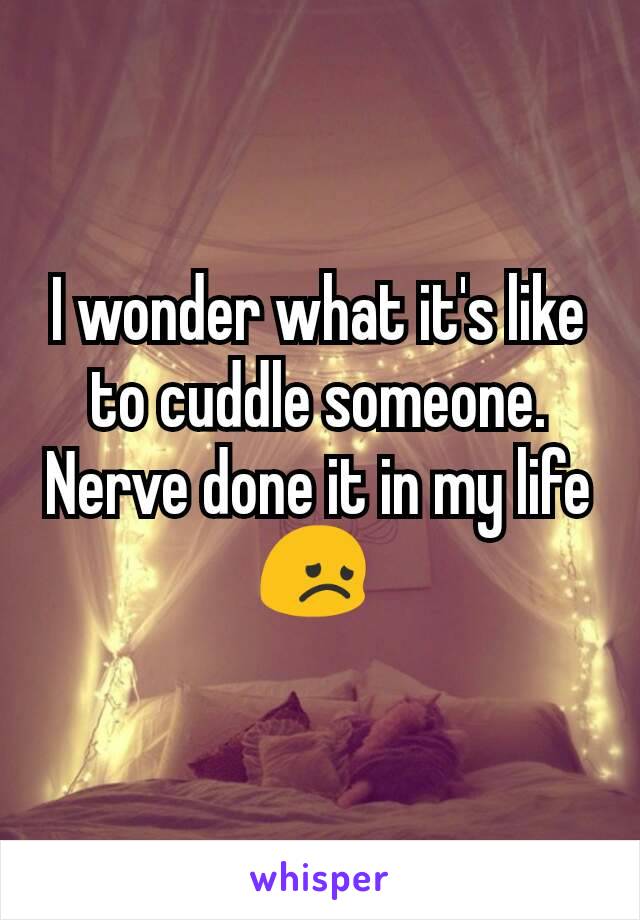 I wonder what it's like to cuddle someone. Nerve done it in my life 😞 