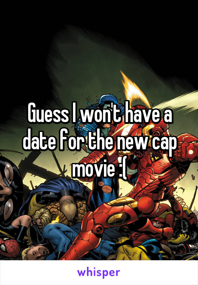 Guess I won't have a date for the new cap movie :(