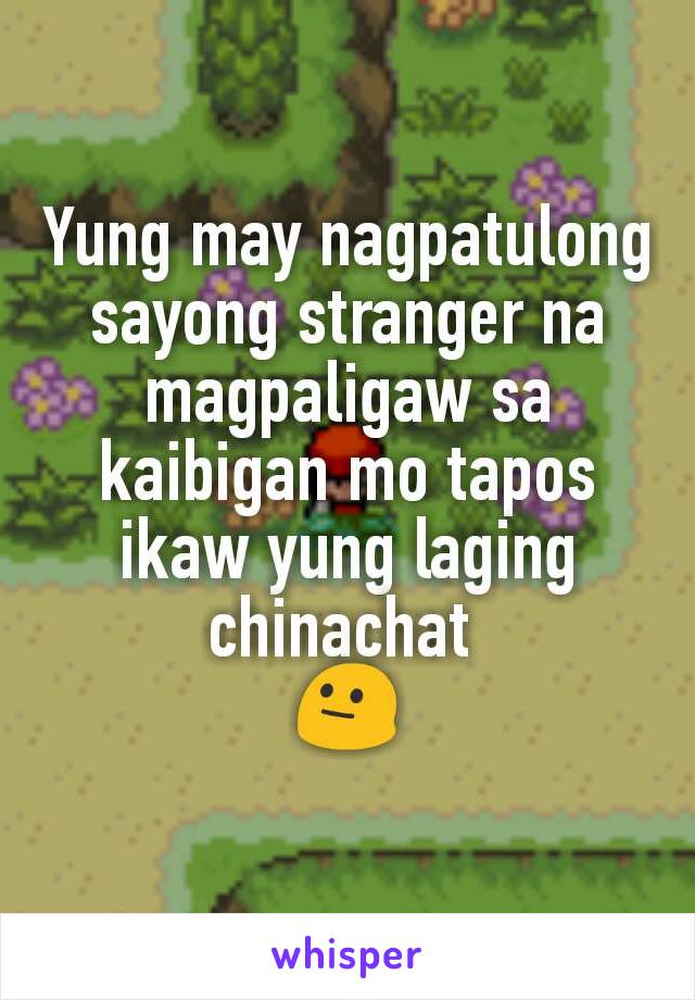 Yung may nagpatulong sayong stranger na magpaligaw sa kaibigan mo tapos ikaw yung laging chinachat 
😐