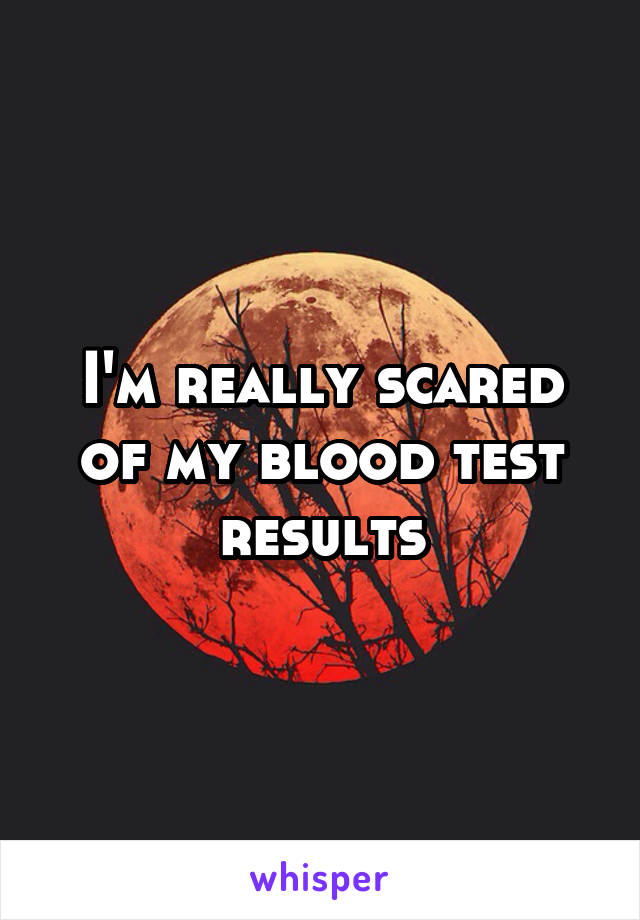 I'm really scared of my blood test results