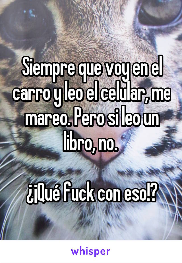 Siempre que voy en el carro y leo el celular, me mareo. Pero si leo un libro, no. 

¿¡Qué fuck con eso!?