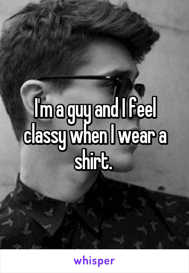 I'm a guy and I feel classy when I wear a shirt. 