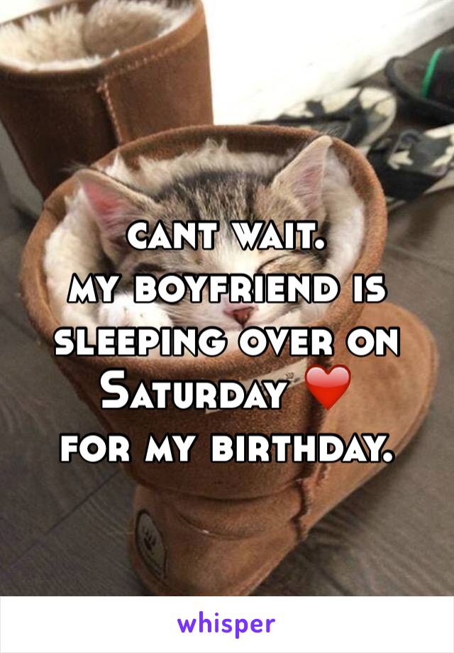 cant wait. 
my boyfriend is sleeping over on Saturday ❤️
for my birthday. 