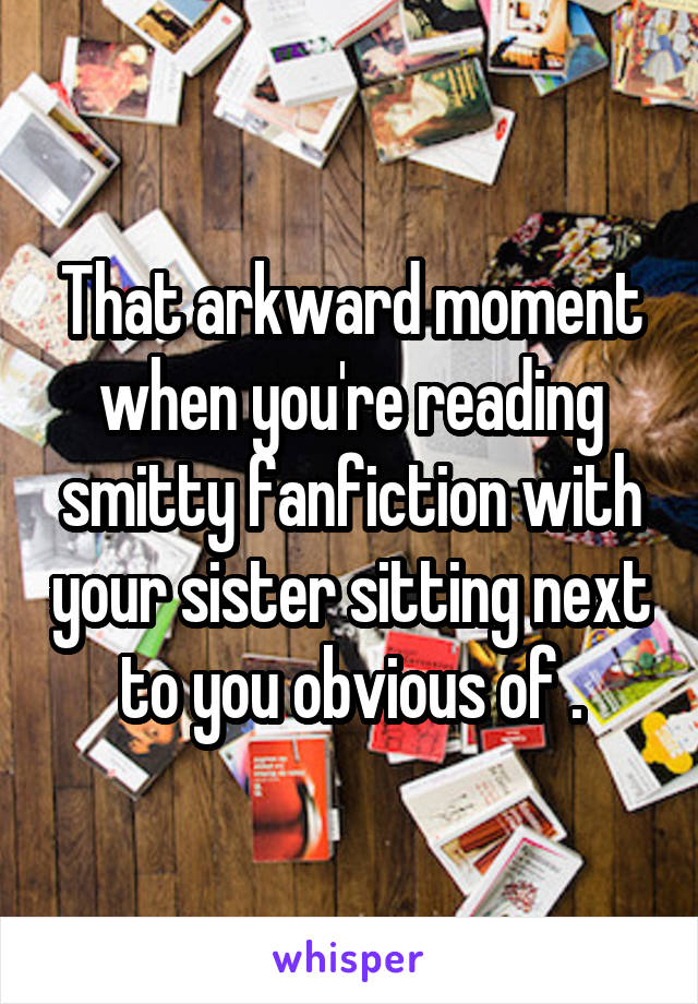 That arkward moment when you're reading smitty fanfiction with your sister sitting next to you obvious of .