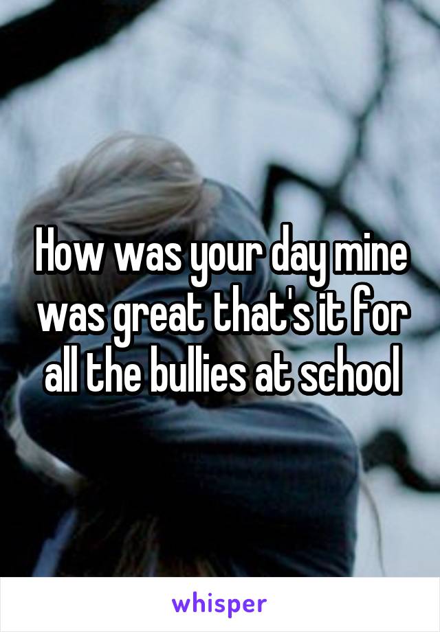 How was your day mine was great that's it for all the bullies at school