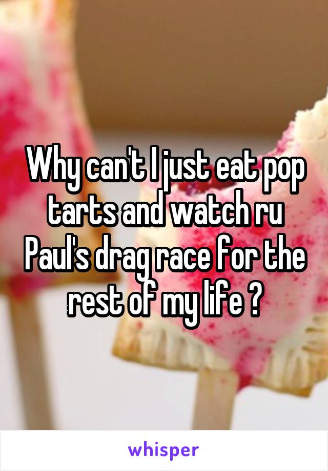 Why can't I just eat pop tarts and watch ru Paul's drag race for the rest of my life ?