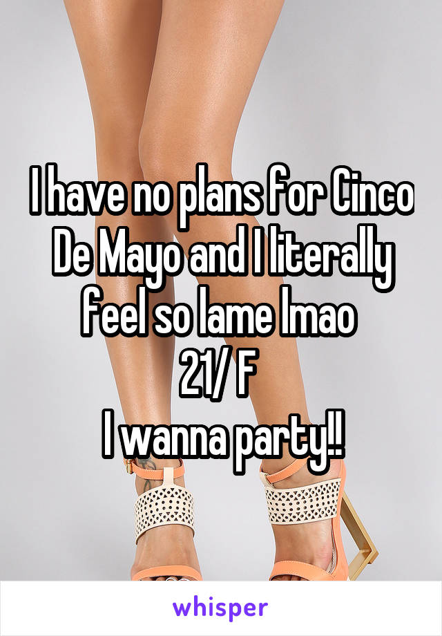 I have no plans for Cinco De Mayo and I literally feel so lame lmao 
21/ F 
I wanna party!!