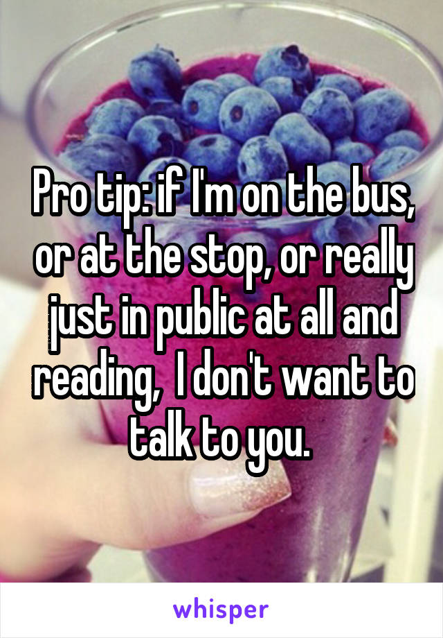 Pro tip: if I'm on the bus, or at the stop, or really just in public at all and reading,  I don't want to talk to you. 