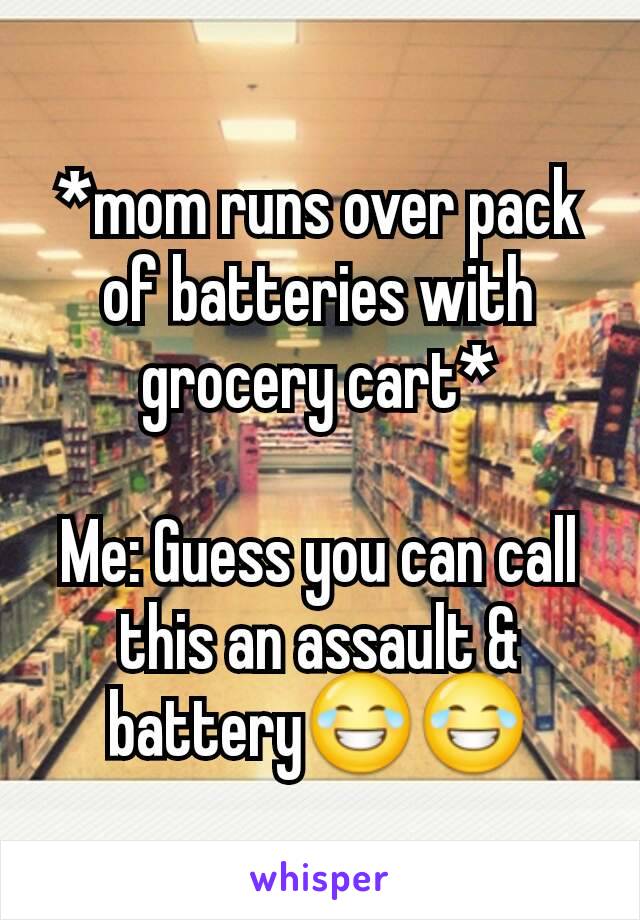 *mom runs over pack of batteries with grocery cart*

Me: Guess you can call this an assault & battery😂😂