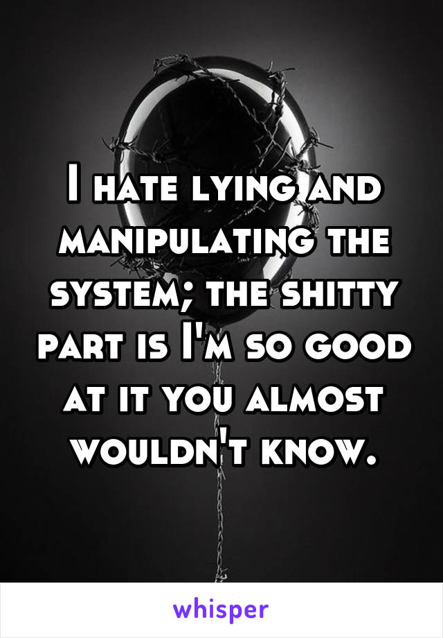 I hate lying and manipulating the system; the shitty part is I'm so good at it you almost wouldn't know.